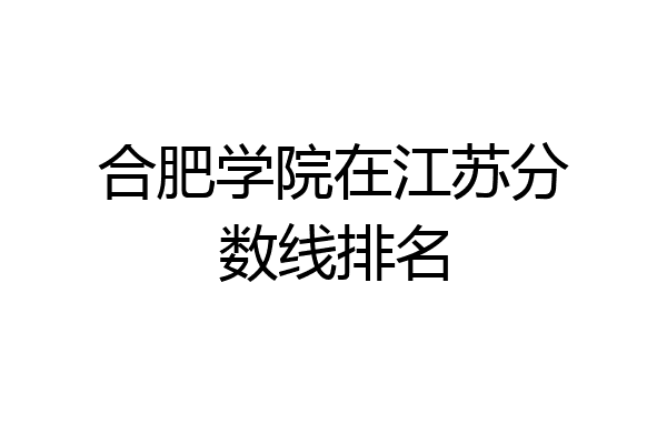 合肥学院分数线(合肥学院分数线2017)